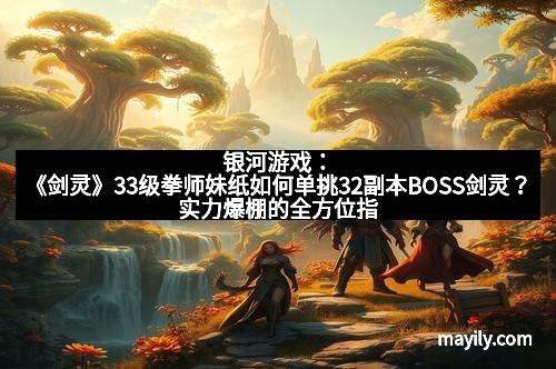 银河游戏:《剑灵》33级拳师妹纸如何单挑32副本BOSS剑灵?实力爆棚的全方位指南