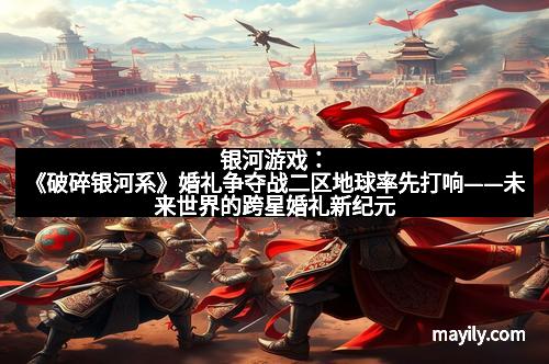 银河游戏:《破碎银河系》婚礼争夺战二区地球率先打响——未来世界的跨星婚礼新纪元